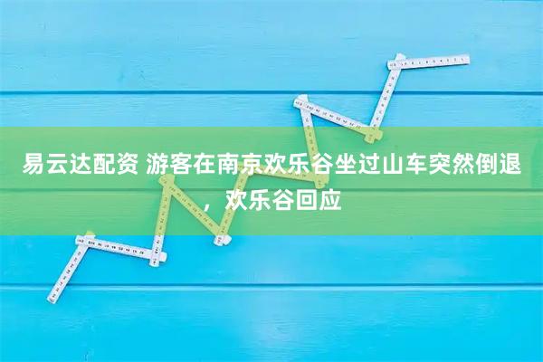 易云达配资 游客在南京欢乐谷坐过山车突然倒退，欢乐谷回应