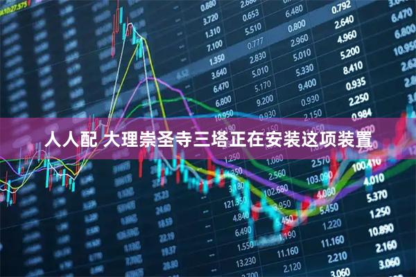 人人配 大理崇圣寺三塔正在安装这项装置