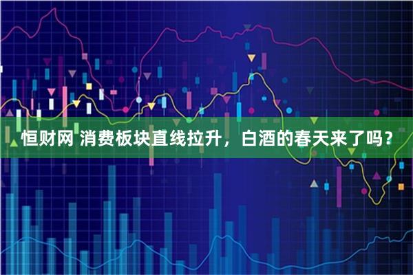 恒财网 消费板块直线拉升，白酒的春天来了吗？