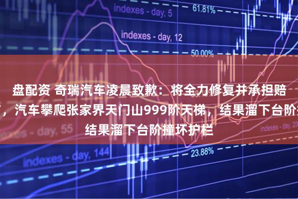 盘配资 奇瑞汽车凌晨致歉：将全力修复并承担赔偿！此前，汽车攀爬张家界天门山999阶天梯，结果溜下台阶撞坏护栏