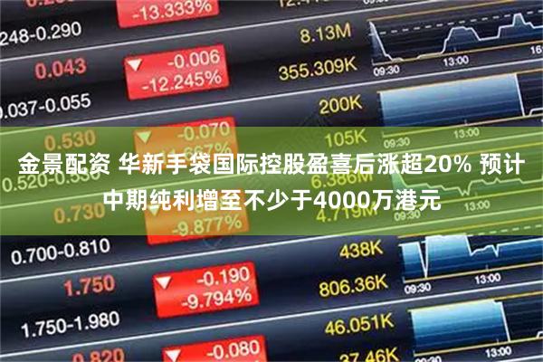 金景配资 华新手袋国际控股盈喜后涨超20% 预计中期纯利增至不少于4000万港元