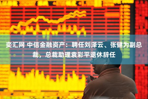 奕汇网 中信金融资产:聘任刘泽云、张健为副总裁,总裁助理袁彩平退休辞任