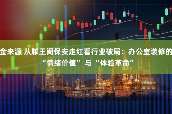 金来源 从滕王阁保安走红看行业破局:办公室装修的 “情绪价值” 与 “体验革命”