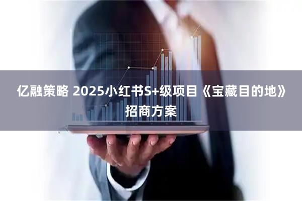 亿融策略 2025小红书S+级项目《宝藏目的地》招商方案