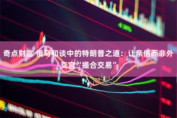 奇点财富 俄乌和谈中的特朗普之道:让亲信而非外交官“撮合交易”