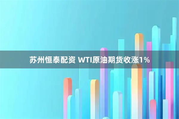 苏州恒泰配资 WTI原油期货收涨1%