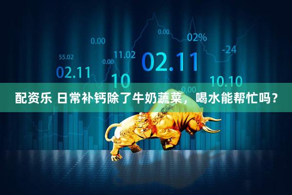 配资乐 日常补钙除了牛奶蔬菜,喝水能帮忙吗?