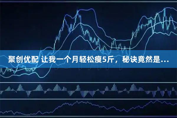 聚创优配 让我一个月轻松瘦5斤,秘诀竟然是…