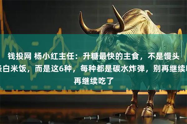 钱投网 杨小红主任:升糖最快的主食,不是馒头面条白米饭,而是这6种,每种都是碳水炸弹,别再继续吃了