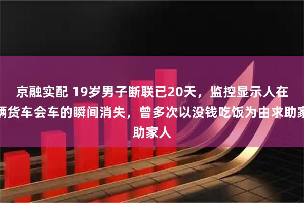 京融实配 19岁男子断联已20天,监控显示人在两辆货车会车的瞬间消失,曾多次以没钱吃饭为由求助家人
