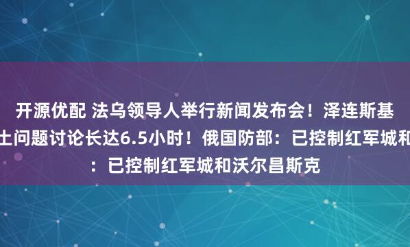 开源优配 法乌领导人举行新闻发布会!泽连斯基:乌美就领土问题讨论长达6.5小时!俄国防部:已控制红军城和沃尔昌斯克