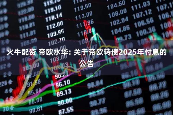 火牛配资 帝欧水华: 关于帝欧转债2025年付息的公告