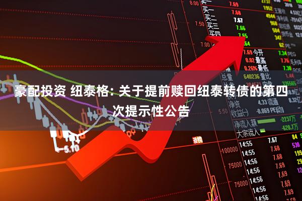 豪配投资 纽泰格: 关于提前赎回纽泰转债的第四次提示性公告