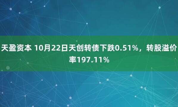 天盈资本 10月22日天创转债下跌0.51%,转股溢价率197.11%