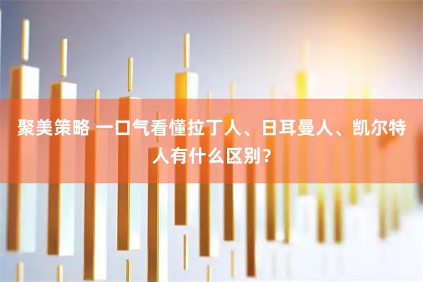 聚美策略 一口气看懂拉丁人、日耳曼人、凯尔特人有什么区别?