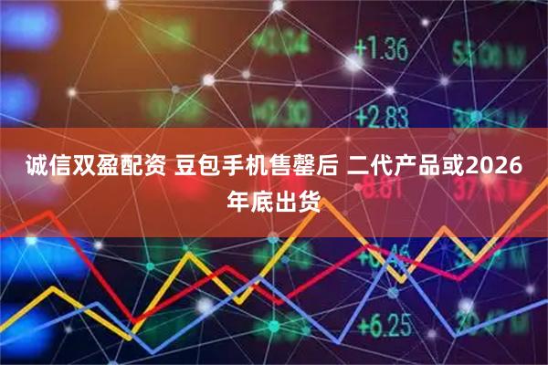 诚信双盈配资 豆包手机售罄后 二代产品或2026年底出货