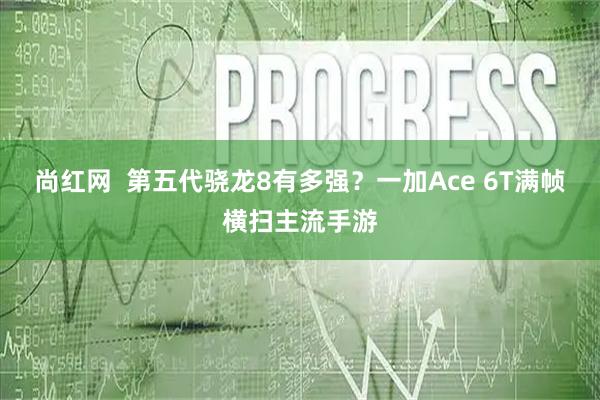 尚红网 第五代骁龙8有多强?一加Ace 6T满帧横扫主流手游