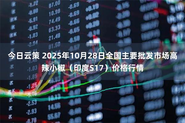 今日云策 2025年10月28日全国主要批发市场高辣小椒（印度S17）价格行情