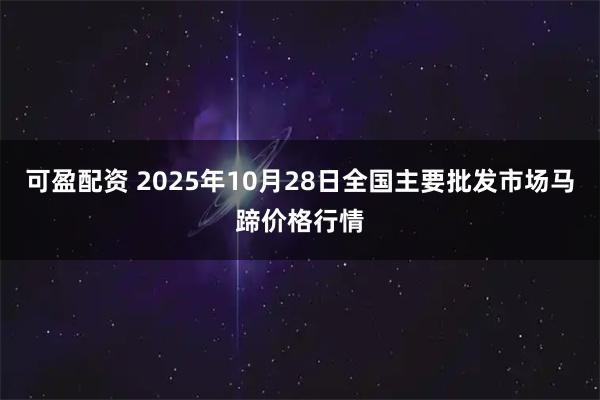 可盈配资 2025年10月28日全国主要批发市场马蹄价格行情