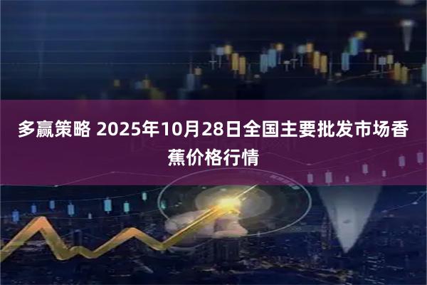 多赢策略 2025年10月28日全国主要批发市场香蕉价格行情