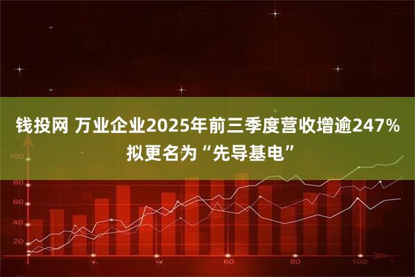 钱投网 万业企业2025年前三季度营收增逾247% 拟更名为“先导基电”
