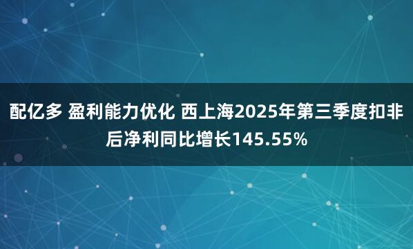配亿多 盈利能力优化 西上海2025年第三季度扣非后净利同比增长145.55%