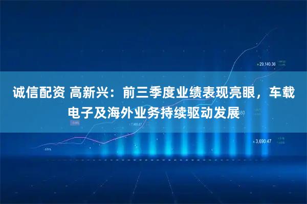诚信配资 高新兴:前三季度业绩表现亮眼,车载电子及海外业务持续驱动发展