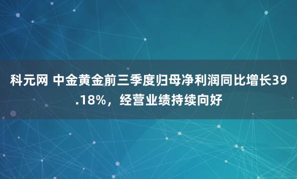 科元网 中金黄金前三季度归母净利润同比增长39.18%,经营业绩持续向好