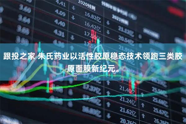 跟投之家 朱氏药业以活性胶原稳态技术领跑三类胶原面膜新纪元。