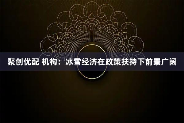 聚创优配 机构：冰雪经济在政策扶持下前景广阔