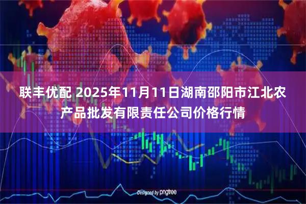 联丰优配 2025年11月11日湖南邵阳市江北农产品批发有限责任公司价格行情