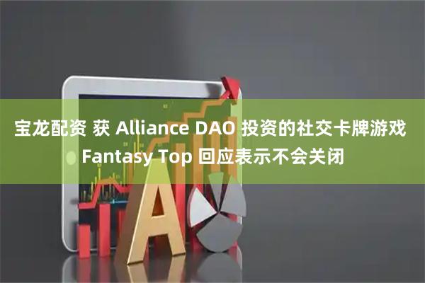 宝龙配资 获 Alliance DAO 投资的社交卡牌游戏 Fantasy Top 回应表示不会关闭