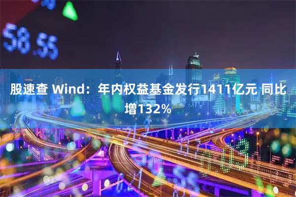 股速查 Wind：年内权益基金发行1411亿元 同比增132%
