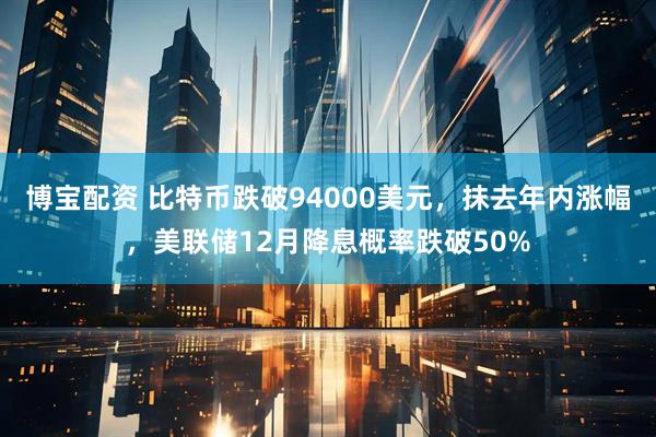 博宝配资 比特币跌破94000美元，抹去年内涨幅，美联储12月降息概率跌破50%