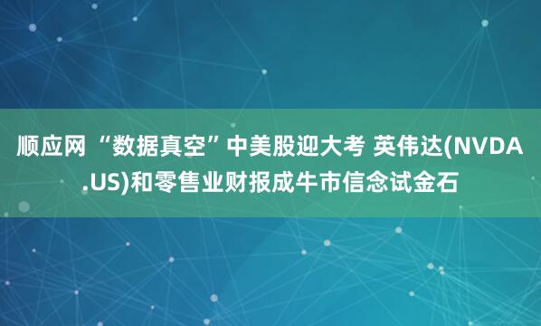 顺应网 “数据真空”中美股迎大考 英伟达(NVDA.US)和零售业财报成牛市信念试金石