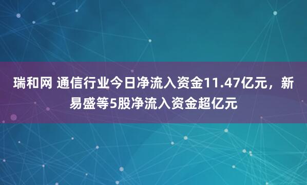 瑞和网 通信行业今日净流入资金11.47亿元,新易盛等5股净流入资金超亿元