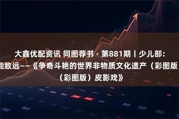 大鑫优配资讯 同图荐书 · 第881期丨少儿部：最是书香能致远——《争奇斗艳的世界非物质文化遗产（彩图版）皮影戏》