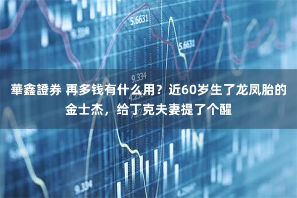 華鑫證券 再多钱有什么用？近60岁生了龙凤胎的金士杰，给丁克夫妻提了个醒