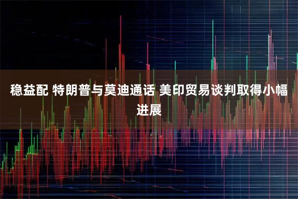 稳益配 特朗普与莫迪通话 美印贸易谈判取得小幅进展