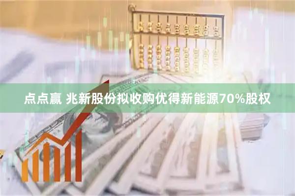 点点赢 兆新股份拟收购优得新能源70%股权