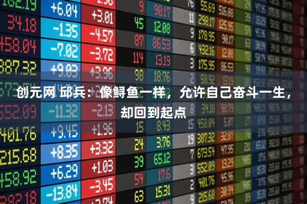 创元网 邱兵:像鲟鱼一样,允许自己奋斗一生,却回到起点