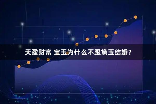 天盈财富 宝玉为什么不跟黛玉结婚?