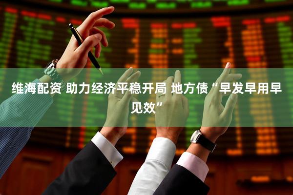 维海配资 助力经济平稳开局 地方债“早发早用早见效”