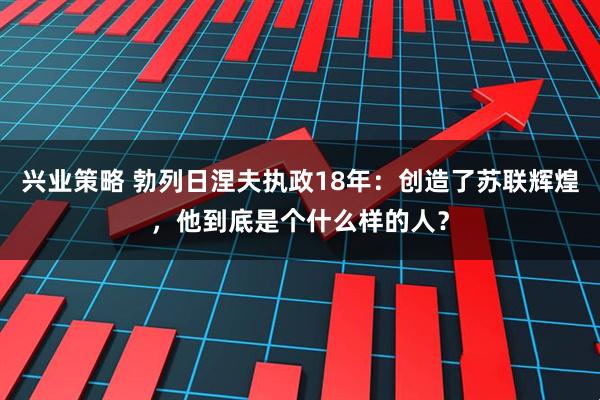 兴业策略 勃列日涅夫执政18年：创造了苏联辉煌，他到底是个什么样的人？