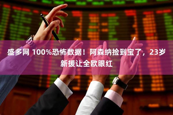 盛多网 100%恐怖数据！阿森纳捡到宝了，23岁新援让全欧眼红