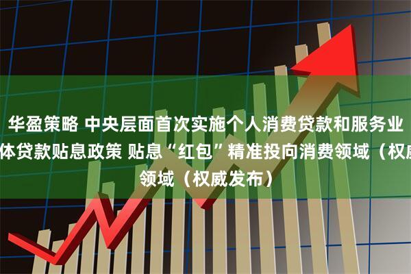 华盈策略 中央层面首次实施个人消费贷款和服务业经营主体贷款贴息政策 贴息“红包”精准投向消费领域（权威发布）