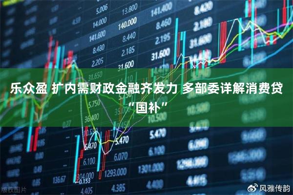 乐众盈 扩内需财政金融齐发力 多部委详解消费贷“国补”
