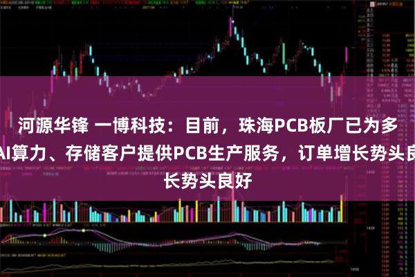 河源华锋 一博科技：目前，珠海PCB板厂已为多家AI算力、存储客户提供PCB生产服务，订单增长势头良好