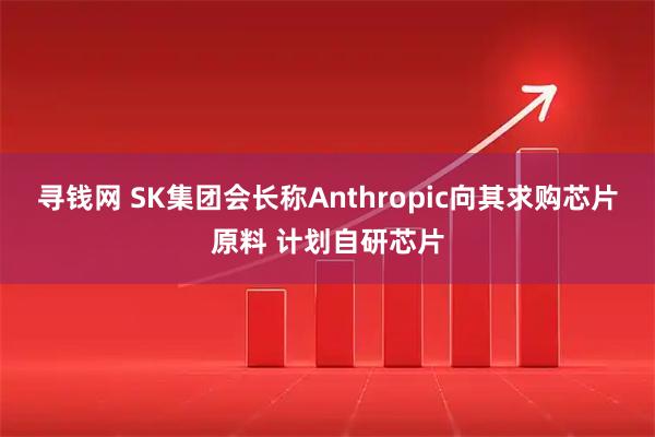 寻钱网 SK集团会长称Anthropic向其求购芯片原料 计划自研芯片
