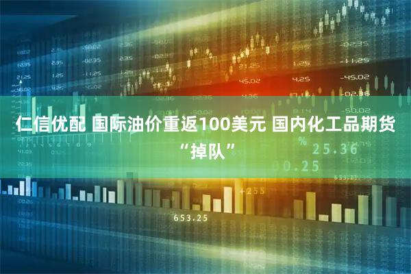 仁信优配 国际油价重返100美元 国内化工品期货“掉队”